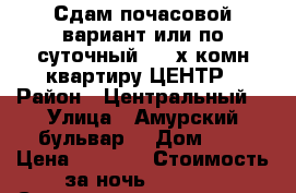  Сдам почасовой вариант или по суточный  2- х комн квартиру ЦЕНТР › Район ­ Центральный  › Улица ­ Амурский бульвар  › Дом ­ 3 › Цена ­ 1 000 › Стоимость за ночь ­ 1 600 › Стоимость за час ­ 100 - Хабаровский край, Хабаровск г. Недвижимость » Квартиры аренда посуточно   . Хабаровский край